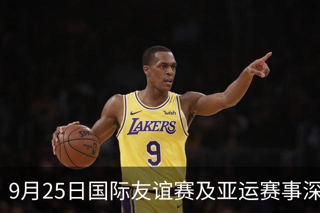 9月25日国际友谊赛及亚运赛事深度分析与预测